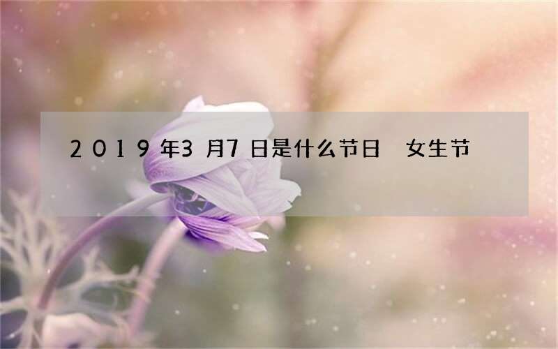 2019年3月7日是什么节日 女生节